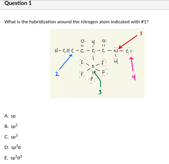 Question 1
What is the hybridization around the nitrogen atom indicated with #1?
:O:
4
H-CEC -C -c
F.
:F:
2
4
3
A. sp
B. sp?
C. sp3
D. sp³d
E. sp°d2
