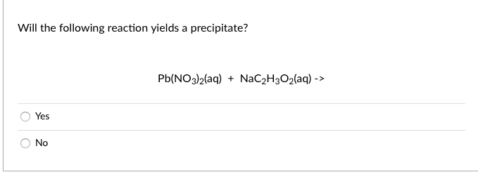 Will the following reaction yields a precipitate?
Pb(NO3)2(aq) + NaC2H3O2(aq) ->
Yes
No
