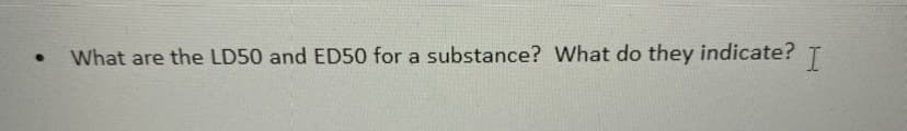 ●
What are the LD50 and ED50 for a substance? What do they indicate?
I