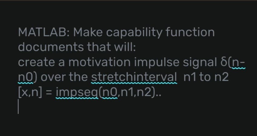 MATLAB: Make capability function
documents that will:
create a motivation impulse signal 8(n-
no) over the stretchinterval n1 to n2
[x,n] =impseq(n0,n1,n2)..