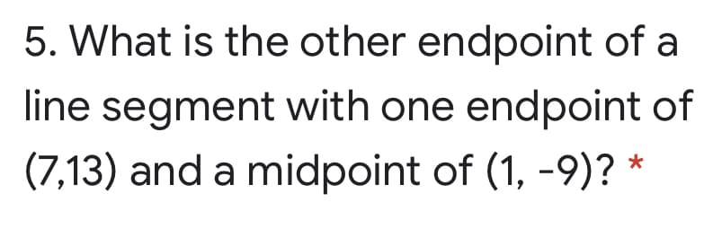 5. What is the other endpoint of a
line segment with one endpoint of
(7,13) and a midpoint of (1, -9)? *
