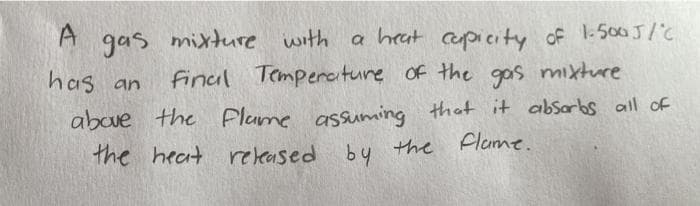 A gas mixture with a heat cpicity of 1-500J/c
final Temperciture Of the gas mixture
A
has an
aboue the Plame assumming that it absorbs all of
the heat released by the
Flame.
