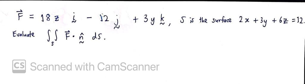 F = 18 2 i - 12 į
+ 3 y k, s is the surfuce 2 x + 3y + 6z =12.
Evaluate
SS F. ĥ ds.
CS Scanned with CamScanner
