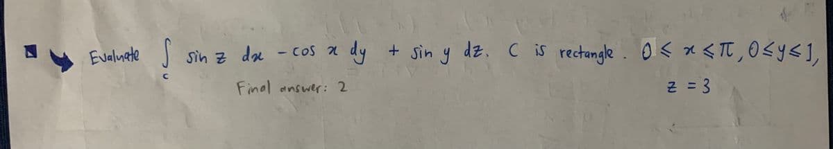 e S sin z dae -cos x dy + sin y
dy + Sin y dz. c is rectangle. O< * <TT, O<y<],
Evalnete
Final answer: 2
근 %3D3
