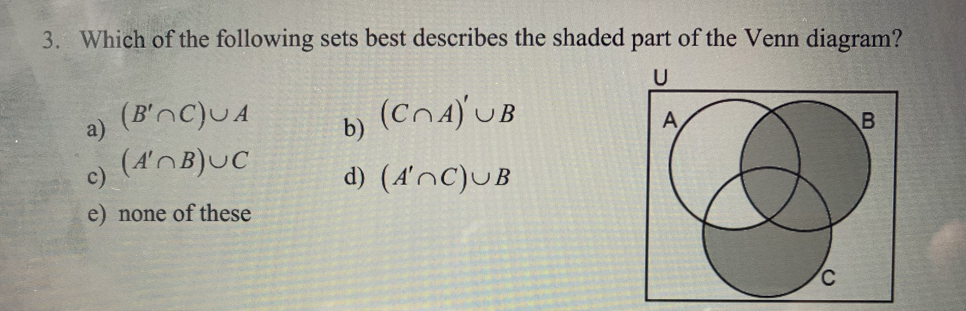 Which of the following sets best describes the shaded part of the Venn diagram?
(B'AC}UA
(CnA) UB
Di
d) (4'nC)uB
a)
(A'nB}UC
e) none of these
