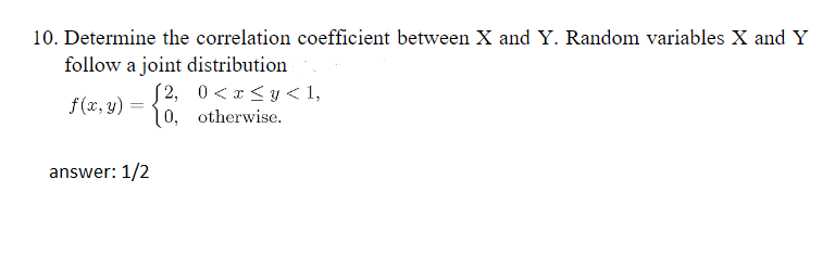 10. Determine the correlation coefficient between X and Y. Random variables X and Y
follow a joint distribution
√2, 0< x≤y< 1,
f(x, y) 10, otherwise.
answer: 1/2