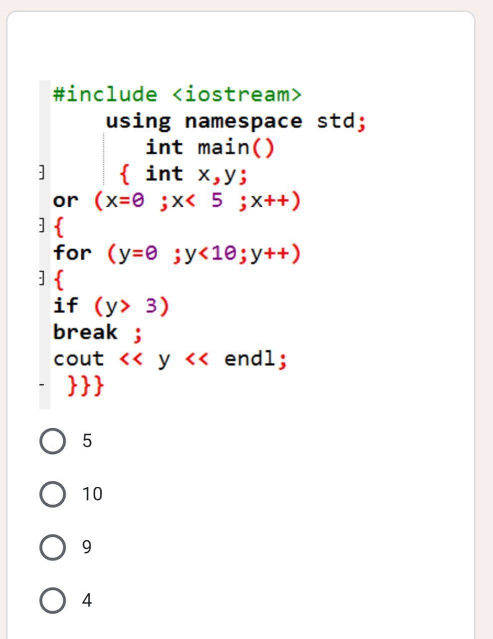 #include <iostream>
using namespace std;
int main()
{ int x,y;
or (x=0 ;x< 5 ;x++)
] {
for (y=0 ;y<10;y++)
] {
if (y> 3)
break ;
cout << y <« endl;
- }}}
O 5
10
9.
O 4
