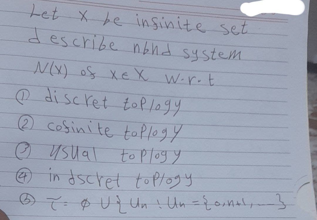 Let X be infinite set
describe nbhd system
N(X) of XEX W⋅r.t
discret to Plogy
2 cofinite toplogy
→ usual to plogy
4 in dscret toplogy
-
6) T = ¢ U { Un ! Un = {onal, ____}