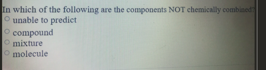 In which of the following are the components NOT chemically combined?
O unable to predict
O compound
O mixture
O molecule
