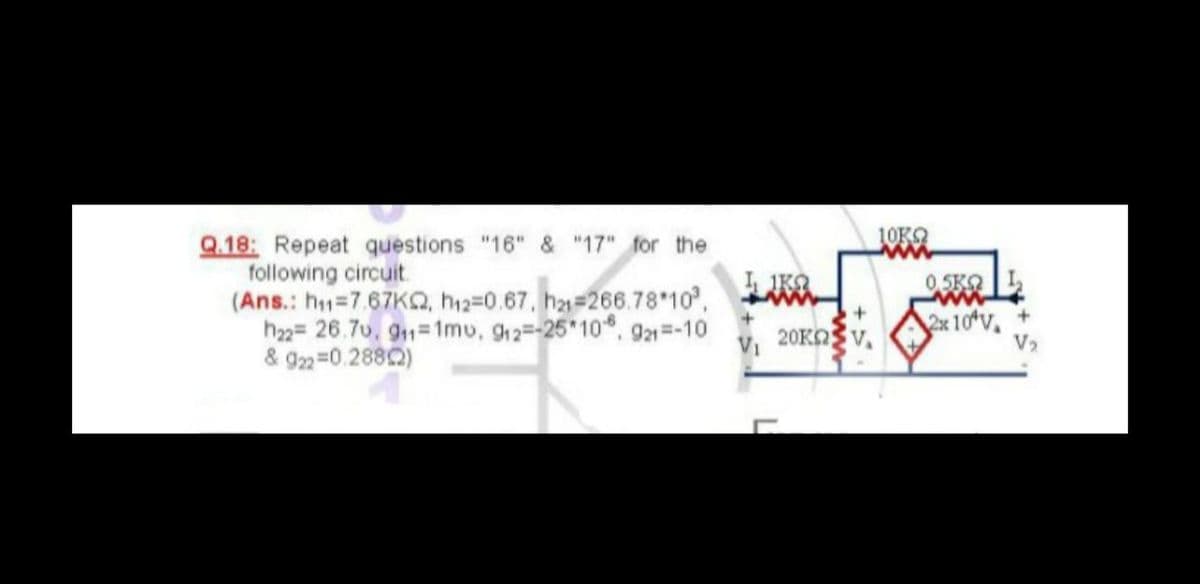 10KO
Q.18: Repeat questions "16" & "17" for the
following circuit.
(Ans.: h-7.67KQ, h2=0.67, ha=266.78 10,
h2= 26.7u, g1=1mu, 912--25 10*, 921=-10
& 922=0.2880)
0.5KO
v, 20KOSV.
2x 10v
V2
