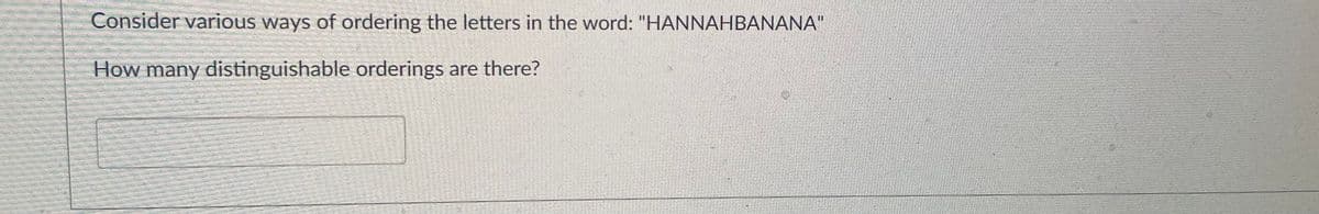 Consider various ways of ordering the letters in the word: "HANNAHBANANA"
How many distinguishable orderings are there?
