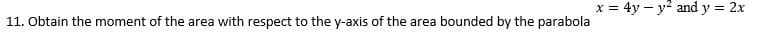 11. Obtain the moment of the area with respect to the y-axis of the area bounded by the parabola
x = 4y - y² and y = 2x
