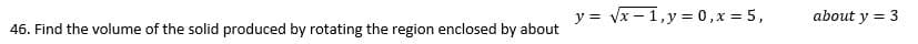 y = √x-1, y = 0, x = 5,
46. Find the volume of the solid produced by rotating the region enclosed by about
about y = 3