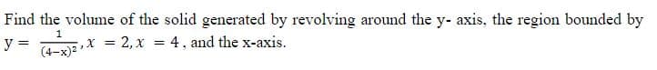 Find the volume of the solid generated by revolving around the y- axis, the region bounded by
1
y = (4x)²x = 2, x = 4, and the x-axis.