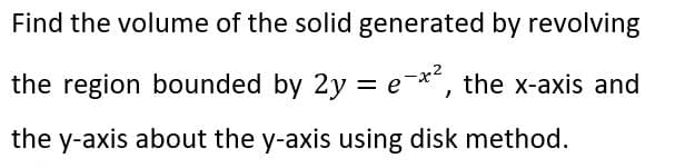 Find the volume of the solid generated by revolving
the region bounded by 2y = e-x², the x-axis and
the y-axis about the y-axis using disk method.