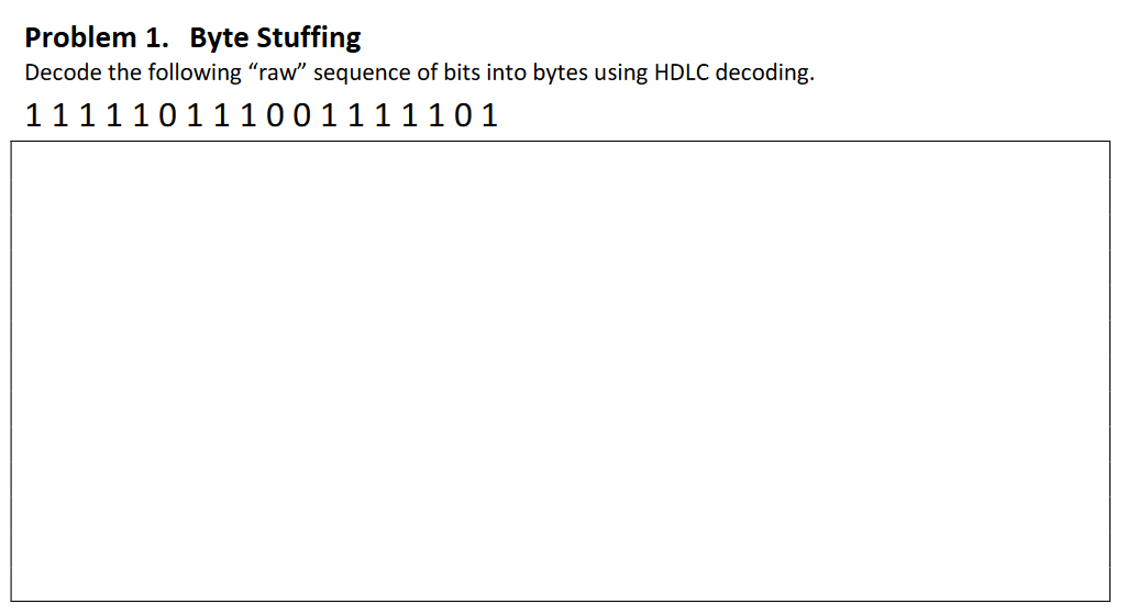 Problem 1. Byte Stuffing
Decode the following "raw" sequence of bits into bytes using HDLC decoding.
111110111001111101