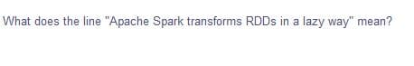 What does the line "Apache Spark transforms RDDS in a lazy way" mean?
