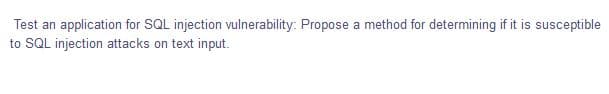 Test an application for SQL injection vulnerability: Propose a method for determining if it is susceptible
to SQL injection attacks on text input.
