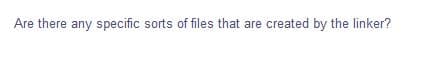 Are there any specific sorts of files that are created by the linker?
