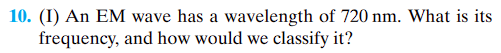 10. (1) An EM wave has a wavelength of 720 nm. What is its
frequency, and how would we classify it?