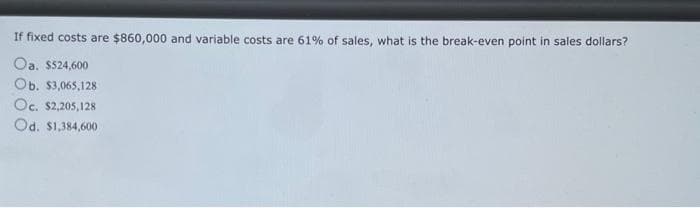 If fixed costs are $860,000 and variable costs are 61% of sales, what is the break-even point in sales dollars?
Oa. $524,600
Ob. $3,065,128
Oc. $2,205,128
Od. $1,384,600