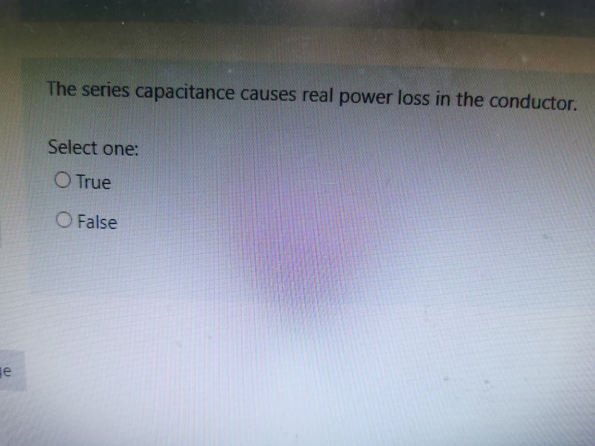 The series capacitance causes real power loss in the conductor.
Select one:
O True
O False
ge
