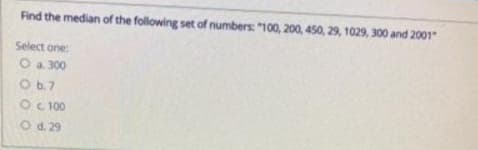 Find the median of the following set of numbers: "100, 200, 450, 29, 1029, 300 and 2001
Select one:
O a 300
Ob.7
Oc 100
O d. 29
