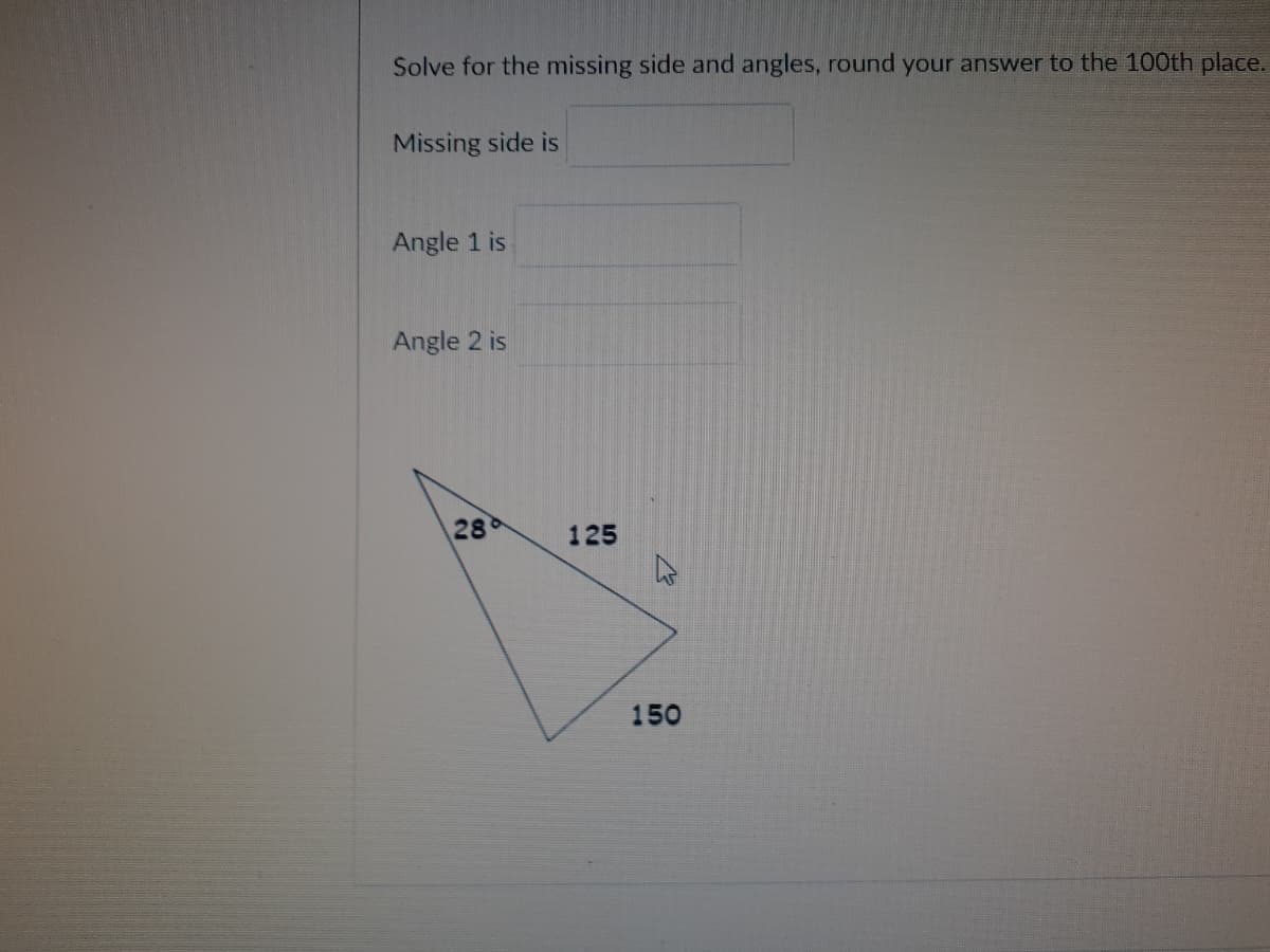 Solve for the missing side and angles, round your answer to the 100th place.
Missing side is
Angle 1 is
Angle 2 is
28
125
150
