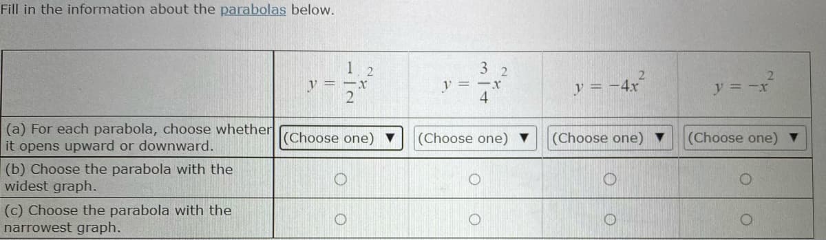 Fill in the information about the parabolas below.
1
y = -x
2
3
y = -x
4.
y = -4x
y = -x
(a) For each parabola, choose whether
it opens upward or downward.
(Choose one) ▼
(Choose one) ▼
(Choose one) ▼
(Choose one)
(b) Choose the parabola with the
widest graph.
(c) Choose the parabola with the
narrowest graph.
