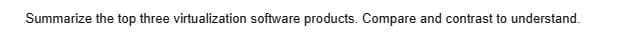 Summarize the top three virtualization software products. Compare and contrast to understand.
