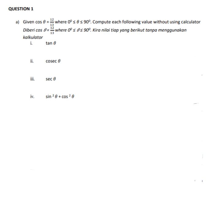 QUESTION 1
a) Given cos 0 = where 0° s 0 s 90°. Compute each following value without using calculator
Diberi cos 0= where O s0s 90°. Kira nilai tiap yang berikut tanpa menggunakan
kalkulator
i.
tan 8
ii.
cosec 0
ii.
sec e
iv.
sin 2 0 + cos ? 0
