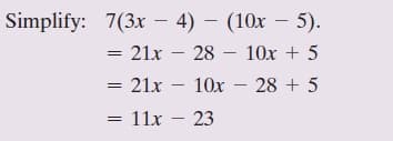 Simplify: 7(3x – 4) – (10x – 5).
= 21x – 28 – 10x + 5
= 21x – 10x – 28 + 5
= 11x – 23
