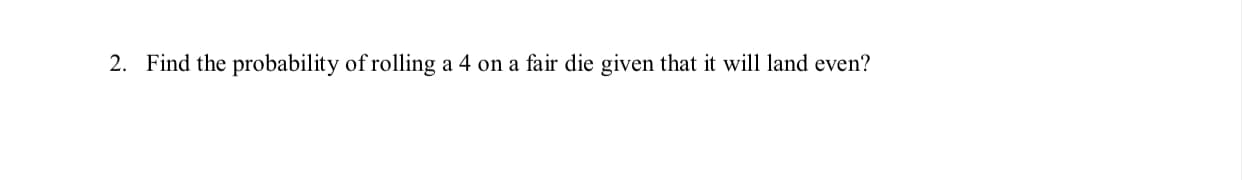 2. Find the probability of rolling a 4 on a fair die given that it will land even?
