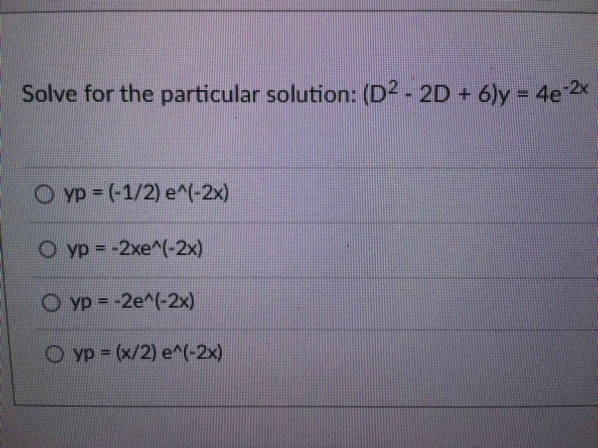 Solve for the particular solution: (D² - 2D + 6)y = 4e-2x
Ⓒyp= (-1/2) e^(-2x)
YP
Oyp = -2xe^(-2x)
yp = -2e^(-2x)
Oyp = (x/2) e^(-2x)