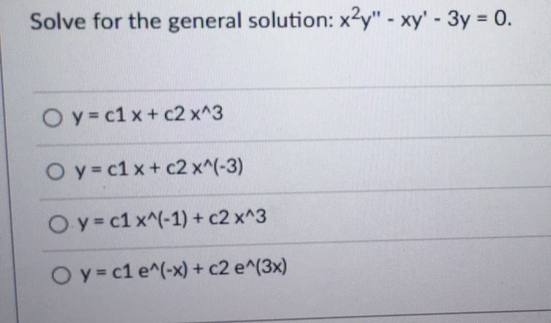 Solve for the general solution: x2y" - xy' - 3y = 0.
Oy=c1 x + c2 x^3
Oy=c1 x + c2 x^(-3)
Oy=c1 x^(-1) + c2 x^3
Oy=c1 e^(-x) + c2 e^(3x)