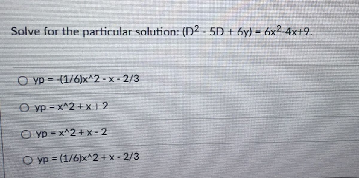 Solve for the particular solution: (D² - 5D + 6y) = 6x²-4x+9.
O yp= -(1/6)x^2-x-2/3
O yp=x^2+x+2
O yp = x^2+x-2
O yp = (1/6)x^2 + x - 2/3