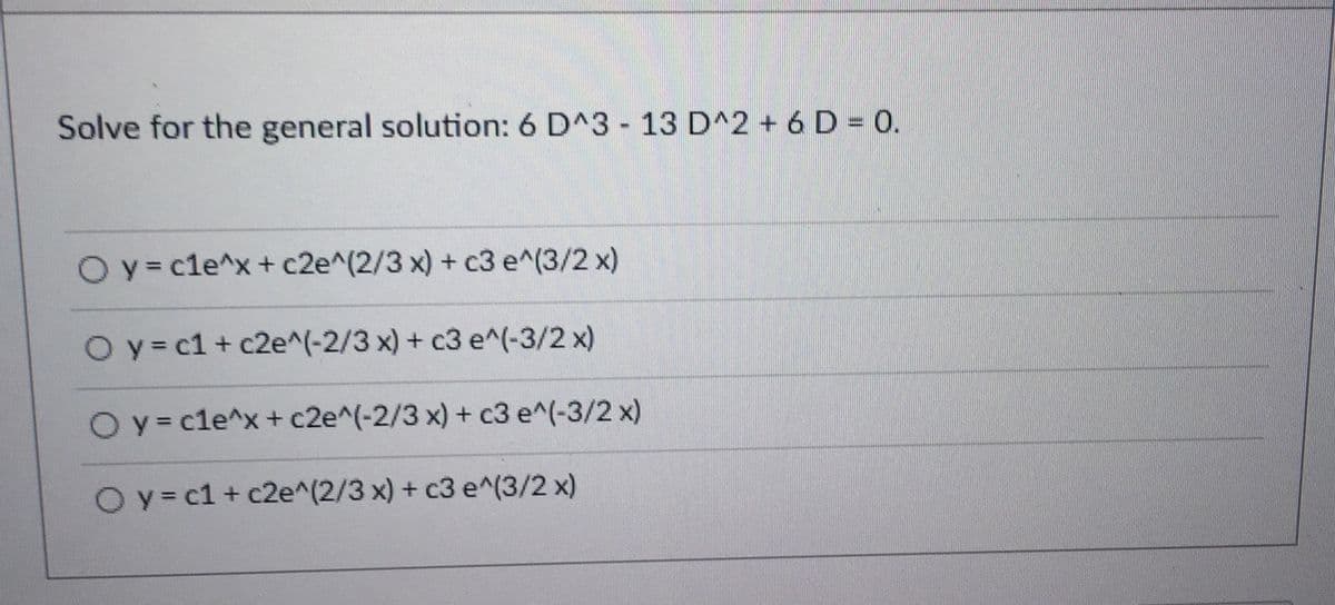 Solve for the general solution: 6 D^3 - 13 D^2 + 6 D = 0.
Oy=cle^x + c2e^(2/3 x) + c3 e^(3/2 x)
Oy=c1+c2e^(-2/3 x) + c3 e^(-3/2 x)
O y = cle^x + c2e^(-2/3 x) + c3 e^(-3/2 x)
Oy=c1+ c2e^(2/3 x) + c3 e^(3/2 x)