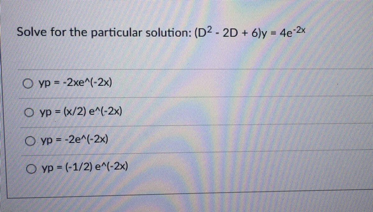Solve for the particular solution: (D² - 2D + 6)y = 4e¯2x
Oyp = -2xe^(-2x)
O yp = (x/2) e^(-2x)
Oyp = -2e^(-2x)
Oyp = (-1/2) e^(-2x)