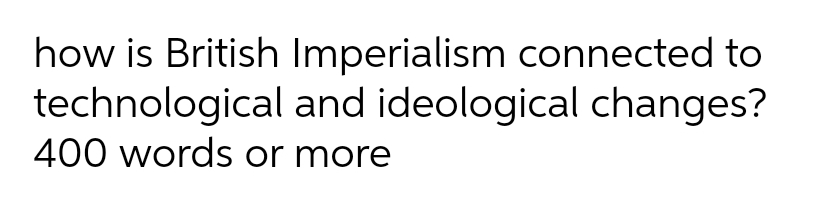 how is British Imperialism connected to
technological and ideological changes?
400 words or more
