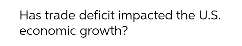 Has trade deficit impacted the U.S.
economic growth?
