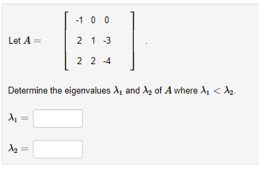 Let A =
A₁
-1 0 0
A₂ =
2 1 -3
Determine the eigenvalues X₁ and ₂ of A where A₁ <A₂.
22-4
][