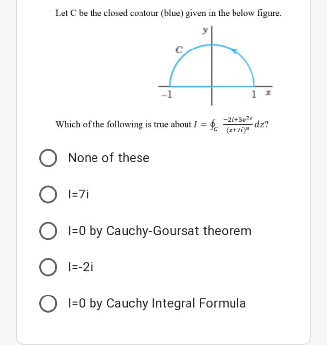 Let C be the closed contour (blue) given in the below figure.
-1
-2i+3e2z
Which of the following is true about I =
-dz?
(z+7i)®
None of these
O 1=7i
I=0 by Cauchy-Goursat theorem
|=-2i
O l=0 by Cauchy Integral Formula
