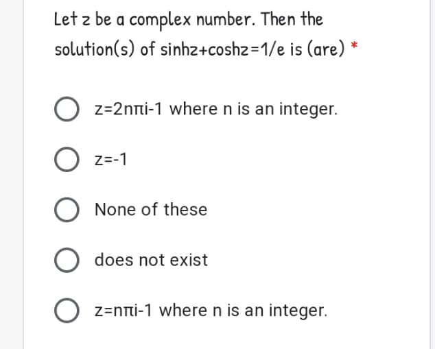 Let z be a complex number. Then the
solution(s) of sinhz2+coshz=1/e is (are) *
O z=2nni-1 where n is an integer.
O z=-1
None of these
does not exist
O z=nni-1 where n is an integer.
