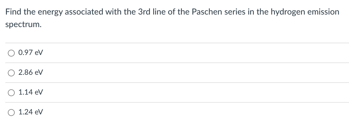 Find the energy associated with the 3rd line of the Paschen series in the hydrogen emission
spectrum.
0.97 eV
2.86 eV
1.14 eV
1.24 eV