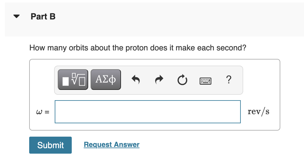 Part B
How many orbits about the proton does it make each second?
?
W =
rev/s
Submit
Request Answer
