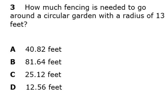 How much fencing is needed to go
around a circular garden with a radius of 13
feet?
3
A
40.82 feet
B
81.64 feet
25.12 feet
D
12.56 feet
