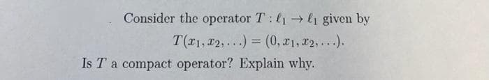 Consider the operator T: l1 →l1 given by
T(r1, 22, ...) = (0, x1, 22,.).
Is T a compact operator? Explain why.
