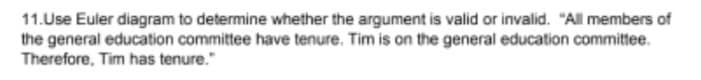 11.Use Euler diagram to determine whether the argument is valid or invalid. "All members of
the general education committee have tenure. Tim is on the general education committee.
Therefore, Tim has tenure."
