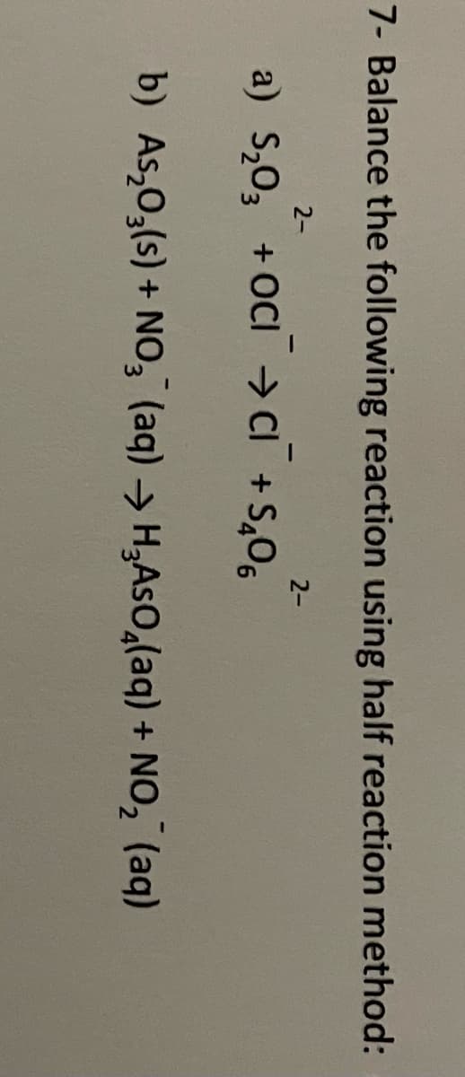 7- Balance the following reaction using half reaction method:
2-
2-
a) S₂0₂ +OCICI + S₂0₁²
b) As₂O3(s) + NO₂ (aq) → H₂AsO₂(aq) + NO₂ (aq)