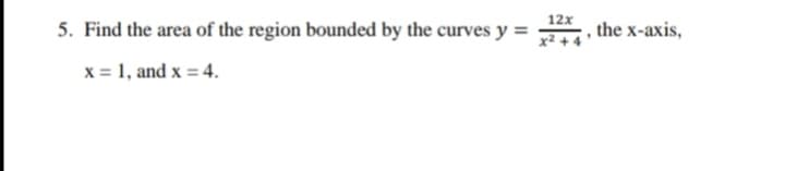 5. Find the area of the region bounded by the curves y =
12x
, the x-axis,
x² -
x = 1, and x = 4.
